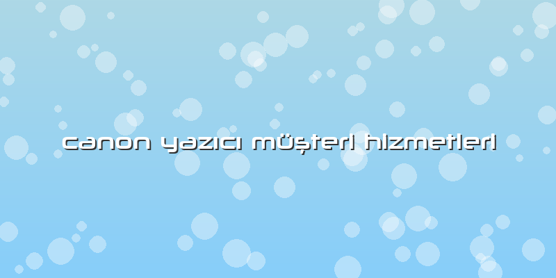 Canon Yazıcı Müşteri Hizmetleri